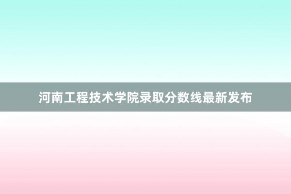 河南工程技术学院录取分数线最新发布