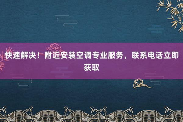 快速解决！附近安装空调专业服务，联系电话立即获取